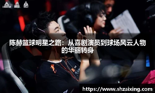 陈赫篮球明星之路：从喜剧演员到球场风云人物的华丽转身