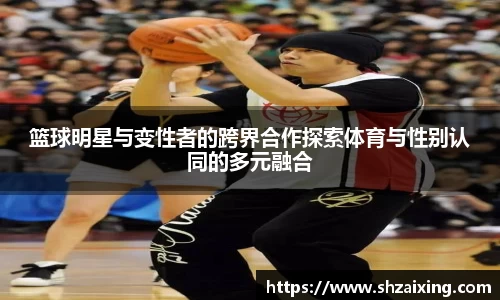 篮球明星与变性者的跨界合作探索体育与性别认同的多元融合