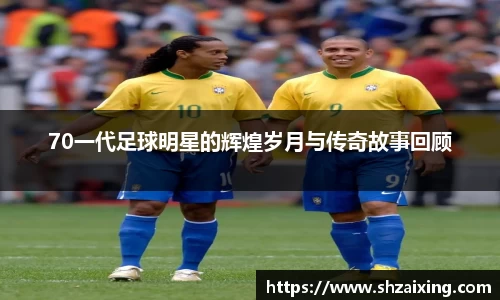 70一代足球明星的辉煌岁月与传奇故事回顾